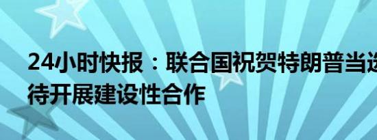 24小时快报：联合国祝贺特朗普当选，称期待开展建设性合作