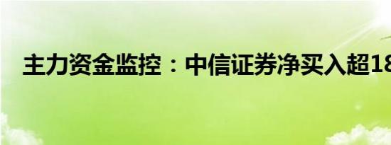 主力资金监控：中信证券净买入超18亿元