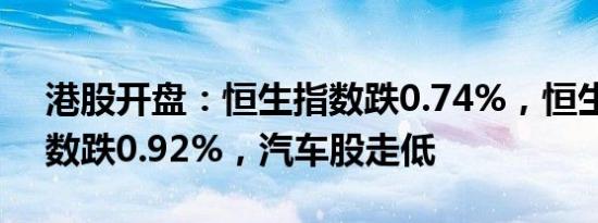 港股开盘：恒生指数跌0.74%，恒生科技指数跌0.92%，汽车股走低