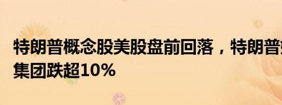 特朗普概念股美股盘前回落，特朗普媒体科技集团跌超10%