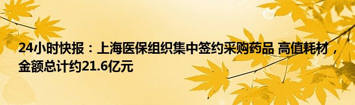 24小时快报：上海医保组织集中签约采购药品 高值耗材，金额总计约21.6亿元