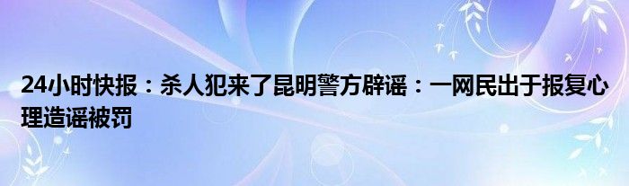 24小时快报：杀人犯来了昆明警方辟谣：一网民出于报复心理造谣被罚