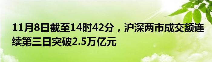 11月8日截至14时42分，沪深两市成交额连续第三日突破2.5万亿元