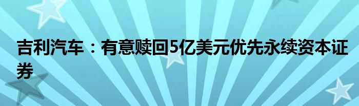 吉利汽车：有意赎回5亿美元优先永续资本证券