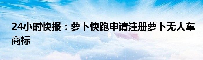 24小时快报：萝卜快跑申请注册萝卜无人车商标