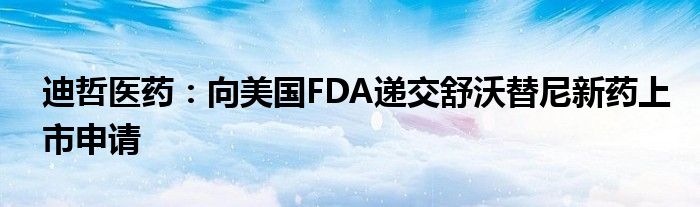 迪哲医药：向美国FDA递交舒沃替尼新药上市申请