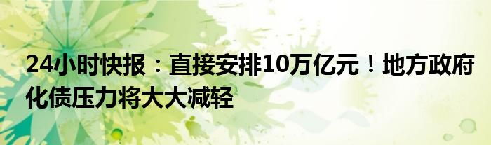 24小时快报：直接安排10万亿元！地方政府化债压力将大大减轻