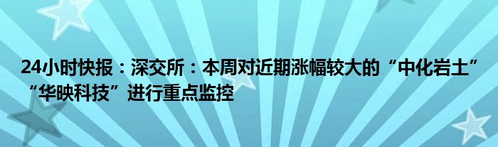 24小时快报：深交所：本周对近期涨幅较大的“中化岩土”“华映科技”进行重点监控