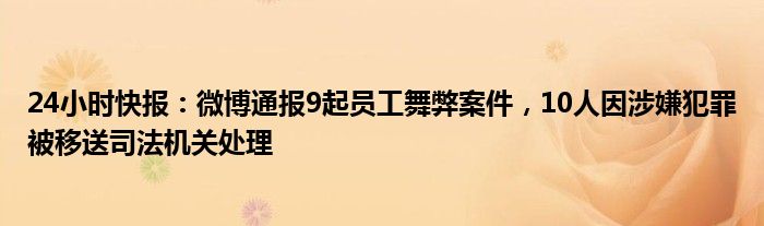 24小时快报：微博通报9起员工舞弊案件，10人因涉嫌犯罪被移送司法机关处理