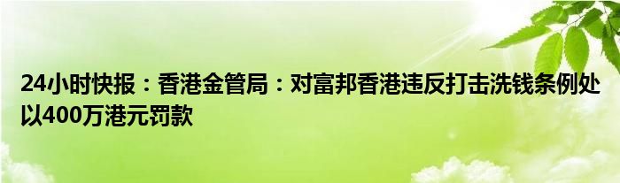 24小时快报：香港金管局：对富邦香港违反打击洗钱条例处以400万港元罚款