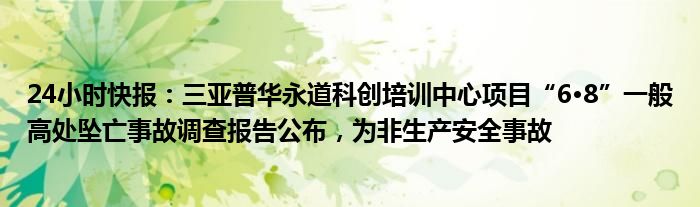 24小时快报：三亚普华永道科创培训中心项目“6·8”一般高处坠亡事故调查报告公布，为非生产安全事故