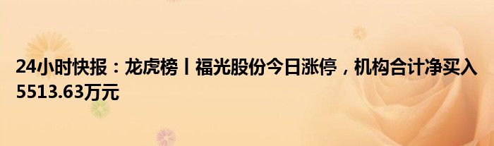 24小时快报：龙虎榜丨福光股份今日涨停，机构合计净买入5513.63万元