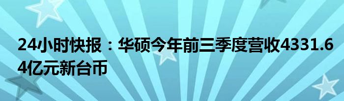 24小时快报：华硕今年前三季度营收4331.64亿元新台币