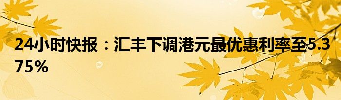 24小时快报：汇丰下调港元最优惠利率至5.375%