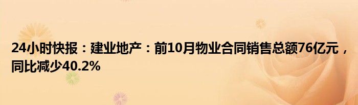 24小时快报：建业地产：前10月物业合同销售总额76亿元，同比减少40.2%