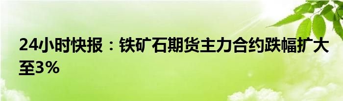 24小时快报：铁矿石期货主力合约跌幅扩大至3%