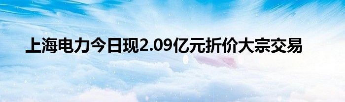 上海电力今日现2.09亿元折价大宗交易