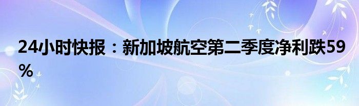 24小时快报：新加坡航空第二季度净利跌59％