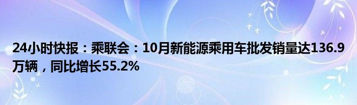 24小时快报：乘联会：10月新能源乘用车批发销量达136.9万辆，同比增长55.2%