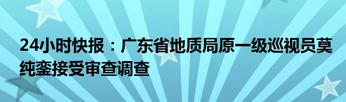 24小时快报：广东省地质局原一级巡视员莫纯銮接受审查调查