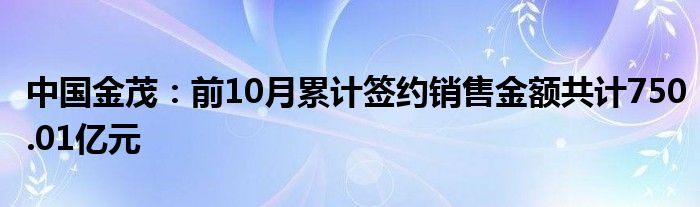 中国金茂：前10月累计签约销售金额共计750.01亿元