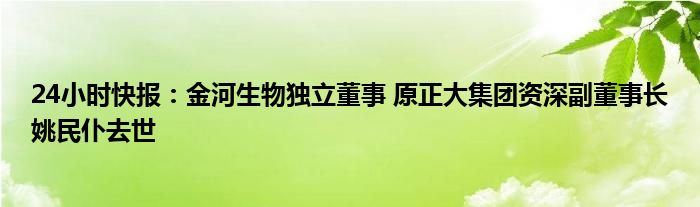 24小时快报：金河生物独立董事 原正大集团资深副董事长姚民仆去世