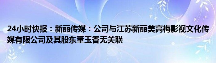 24小时快报：新丽传媒：公司与江苏新丽美高梅影视文化传媒有限公司及其股东董玉香无关联