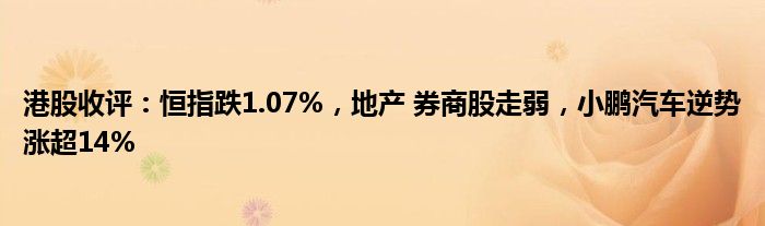 港股收评：恒指跌1.07%，地产 券商股走弱，小鹏汽车逆势涨超14%