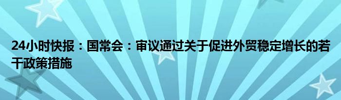 24小时快报：国常会：审议通过关于促进外贸稳定增长的若干政策措施