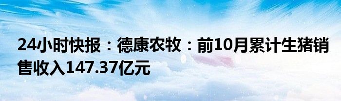 24小时快报：德康农牧：前10月累计生猪销售收入147.37亿元