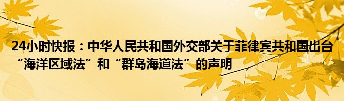 24小时快报：中华人民共和国外交部关于菲律宾共和国出台“海洋区域法”和“群岛海道法”的声明