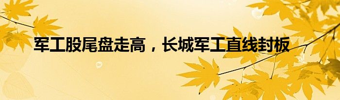 军工股尾盘走高，长城军工直线封板