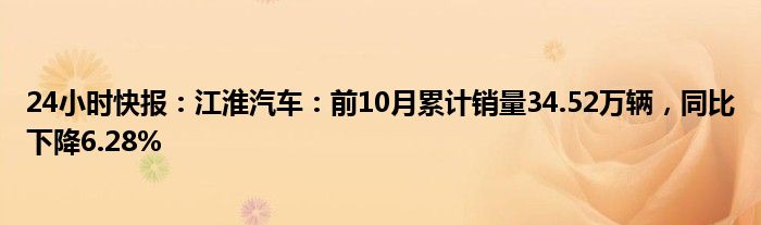 24小时快报：江淮汽车：前10月累计销量34.52万辆，同比下降6.28%