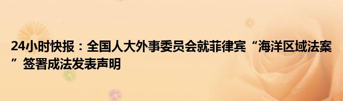 24小时快报：全国人大外事委员会就菲律宾“海洋区域法案”签署成法发表声明