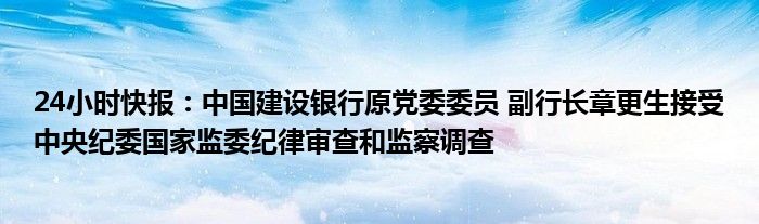 24小时快报：中国建设银行原党委委员 副行长章更生接受中央纪委国家监委纪律审查和监察调查