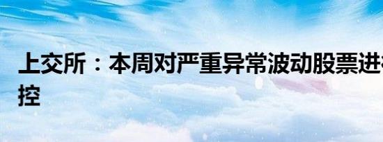 上交所：本周对严重异常波动股票进行重点监控