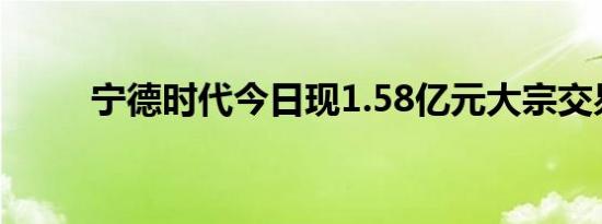 宁德时代今日现1.58亿元大宗交易