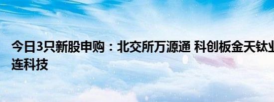 今日3只新股申购：北交所万源通 科创板金天钛业 创业板壹连科技