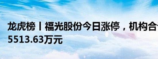 龙虎榜丨福光股份今日涨停，机构合计净买入5513.63万元