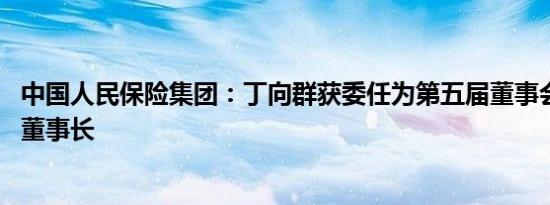 中国人民保险集团：丁向群获委任为第五届董事会执行董事 董事长