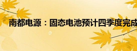 南都电源：固态电池预计四季度完成验收