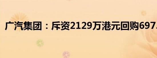 广汽集团：斥资2129万港元回购697.8万股