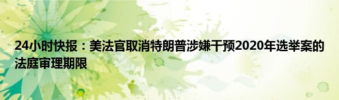 24小时快报：美法官取消特朗普涉嫌干预2020年选举案的法庭审理期限