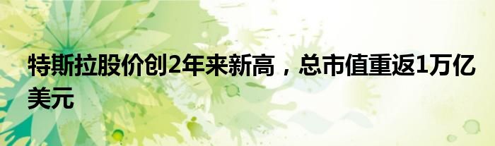 特斯拉股价创2年来新高，总市值重返1万亿美元