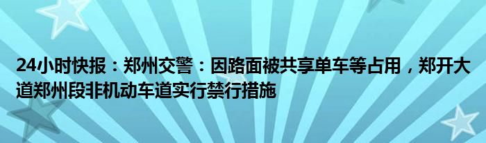 24小时快报：郑州交警：因路面被共享单车等占用，郑开大道郑州段非机动车道实行禁行措施