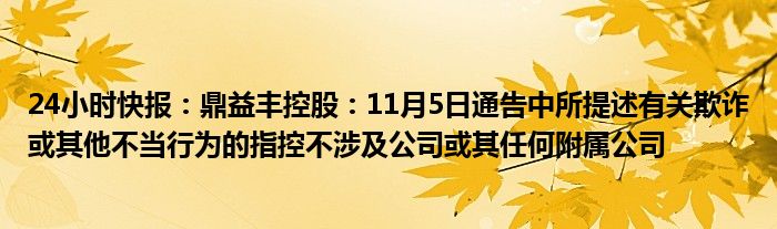 24小时快报：鼎益丰控股：11月5日通告中所提述有关欺诈或其他不当行为的指控不涉及公司或其任何附属公司