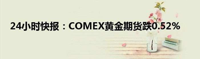 24小时快报：COMEX黄金期货跌0.52%