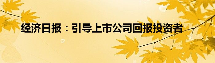 经济日报：引导上市公司回报投资者