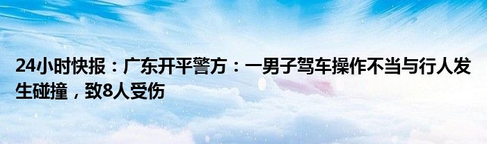 24小时快报：广东开平警方：一男子驾车操作不当与行人发生碰撞，致8人受伤