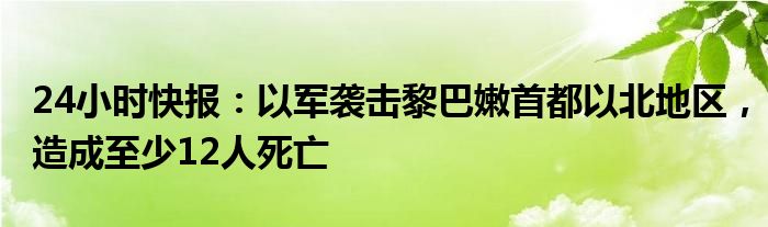 24小时快报：以军袭击黎巴嫩首都以北地区，造成至少12人死亡